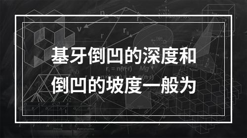 基牙倒凹的深度和倒凹的坡度一般为