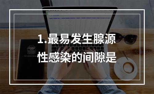 1.最易发生腺源性感染的间隙是