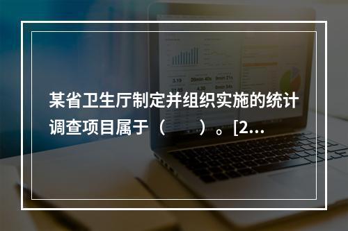 某省卫生厅制定并组织实施的统计调查项目属于（　　）。[20