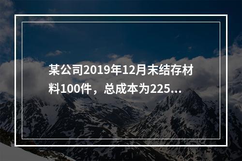 某公司2019年12月末结存材料100件，总成本为225万元