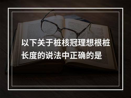 以下关于桩核冠理想根桩长度的说法中正确的是