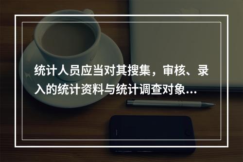 统计人员应当对其搜集，审核、录入的统计资料与统计调查对象报