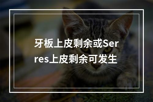 牙板上皮剩余或Serres上皮剩余可发生