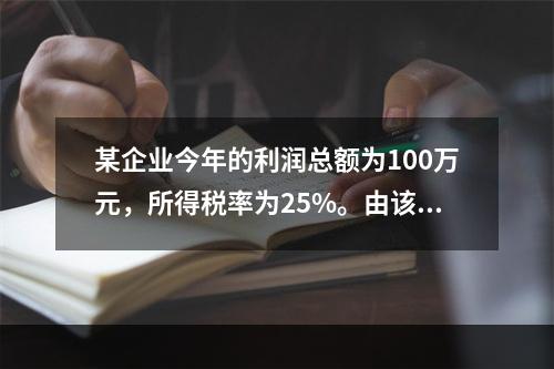 某企业今年的利润总额为100万元，所得税率为25%。由该企业