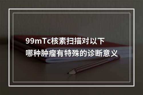 99mTc核素扫描对以下哪种肿瘤有特殊的诊断意义