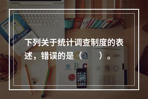 下列关于统计调查制度的表述，错误的是（　　）。