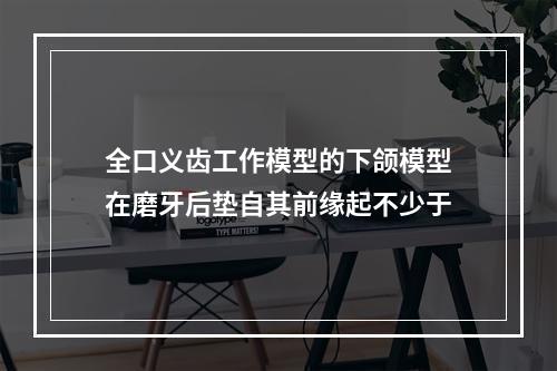 全口义齿工作模型的下颌模型在磨牙后垫自其前缘起不少于