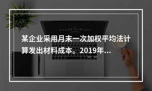 某企业采用月末一次加权平均法计算发出材料成本。2019年3月