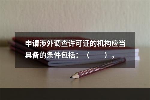 申请涉外调查许可证的机构应当具备的条件包括：（　　）。