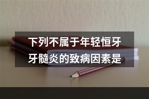 下列不属于年轻恒牙牙髓炎的致病因素是