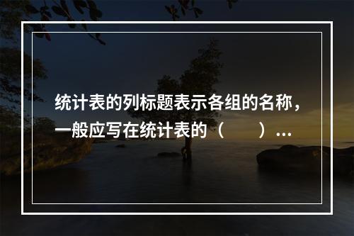 统计表的列标题表示各组的名称，一般应写在统计表的（　　）。