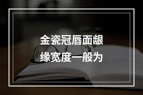 金瓷冠唇面龈缘宽度一般为