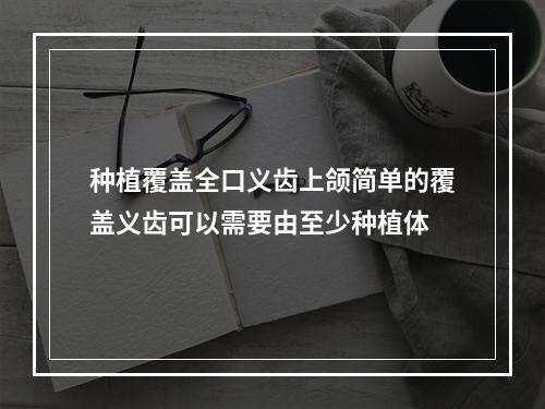 种植覆盖全口义齿上颌简单的覆盖义齿可以需要由至少种植体