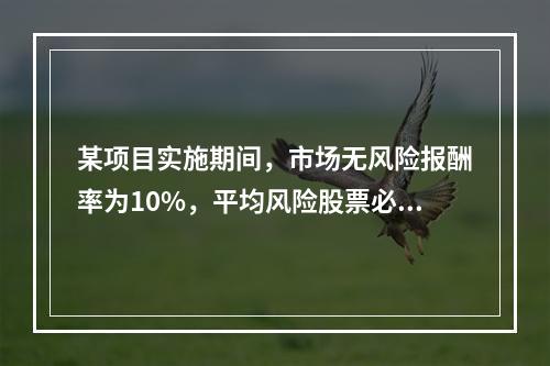 某项目实施期间，市场无风险报酬率为10%，平均风险股票必要报