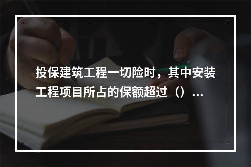 投保建筑工程一切险时，其中安装工程项目所占的保额超过（），按