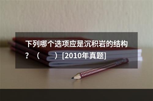 下列哪个选项应是沉积岩的结构？（　　）[2010年真题]