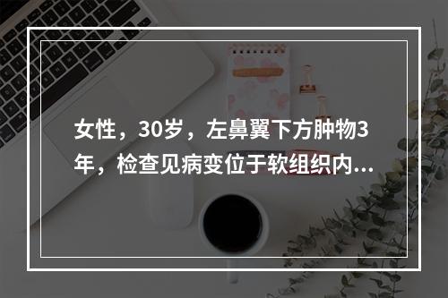 女性，30岁，左鼻翼下方肿物3年，检查见病变位于软组织内。切