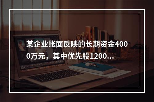 某企业账面反映的长期资金4000万元，其中优先股1200万元