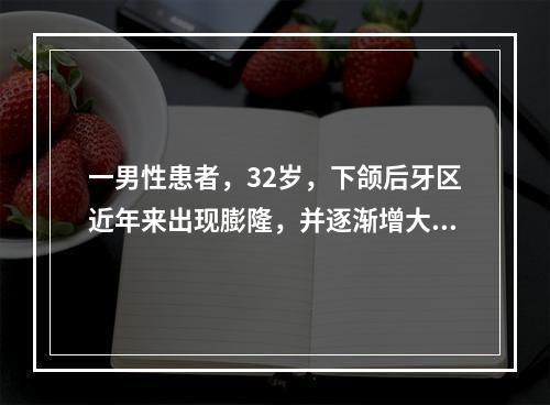 一男性患者，32岁，下颌后牙区近年来出现膨隆，并逐渐增大，致