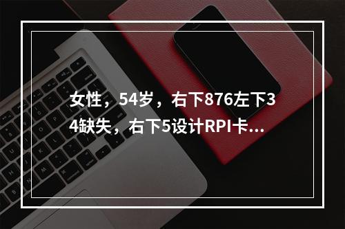 女性，54岁，右下876左下34缺失，右下5设计RPI卡环时