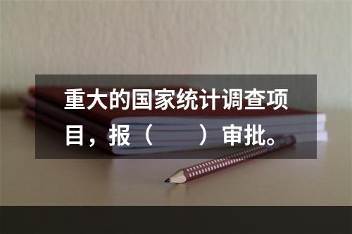 重大的国家统计调查项目，报（　　）审批。