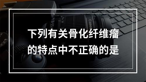 下列有关骨化纤维瘤的特点中不正确的是