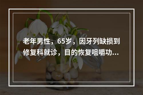 老年男性，65岁，因牙列缺损到修复科就诊，目的恢复咀嚼功能。