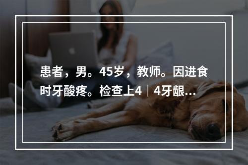 患者，男。45岁，教师。因进食时牙酸疼。检查上4│4牙龈萎缩