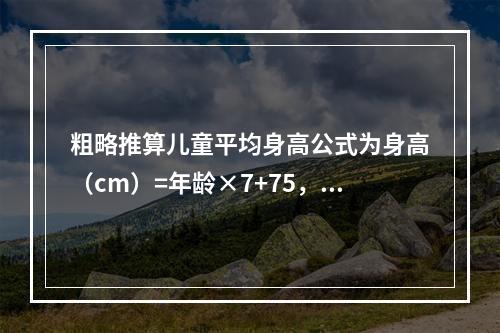 粗略推算儿童平均身高公式为身高（cm）=年龄×7+75，多少