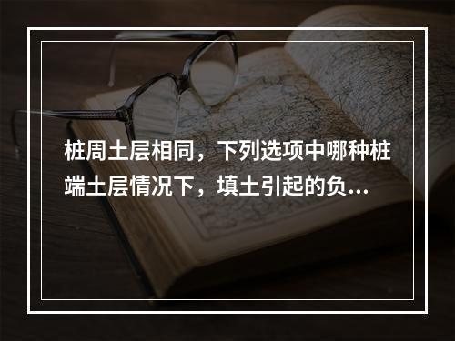 桩周土层相同，下列选项中哪种桩端土层情况下，填土引起的负摩