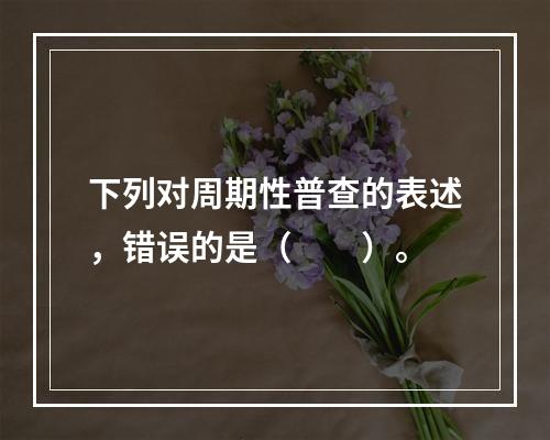 下列对周期性普查的表述，错误的是（　　）。