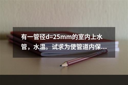 有一管径d=25mm的室内上水管，水温。试求为使管道内保持