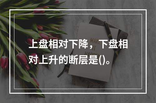 上盘相对下降，下盘相对上升的断层是()。