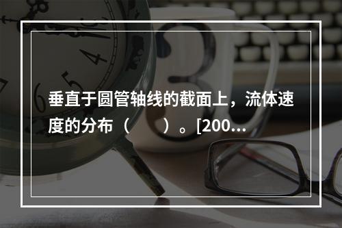 垂直于圆管轴线的截面上，流体速度的分布（　　）。[2008