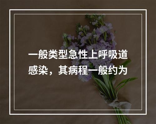 一般类型急性上呼吸道感染，其病程一般约为