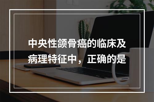 中央性颌骨癌的临床及病理特征中，正确的是