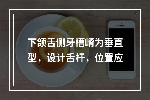 下颌舌侧牙槽嵴为垂直型，设计舌杆，位置应