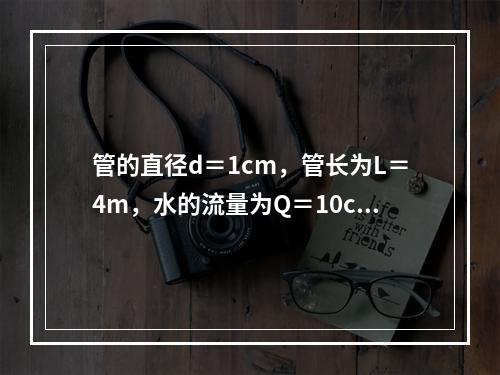 管的直径d＝1cm，管长为L＝4m，水的流量为Q＝10cm