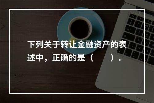 下列关于转让金融资产的表述中，正确的是（　　）。