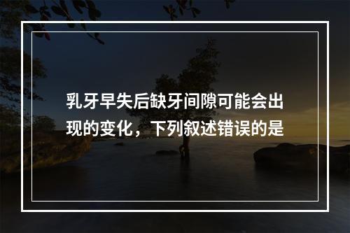 乳牙早失后缺牙间隙可能会出现的变化，下列叙述错误的是