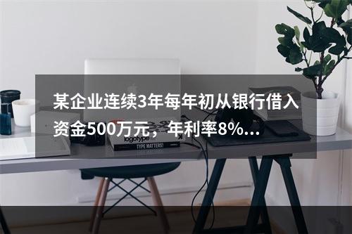 某企业连续3年每年初从银行借入资金500万元，年利率8%，按