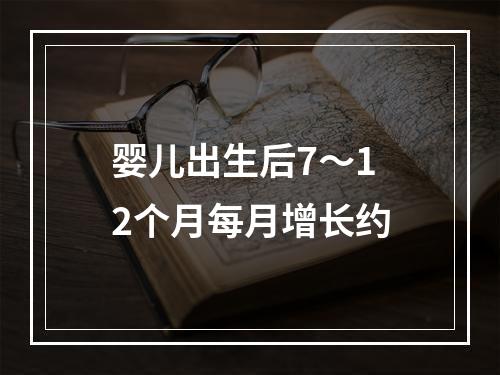 婴儿出生后7～12个月每月增长约