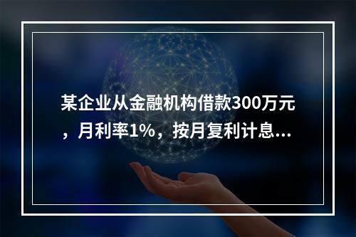 某企业从金融机构借款300万元，月利率1%，按月复利计息，每