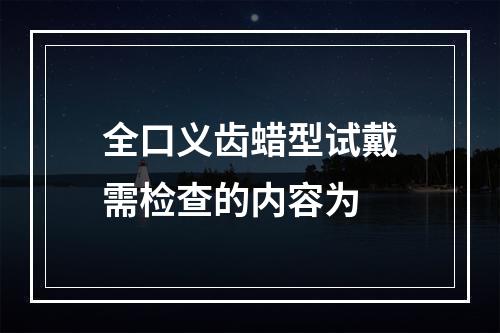 全口义齿蜡型试戴需检查的内容为