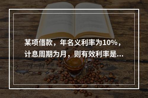 某项借款，年名义利率为10%，计息周期为月，则有效利率是（）