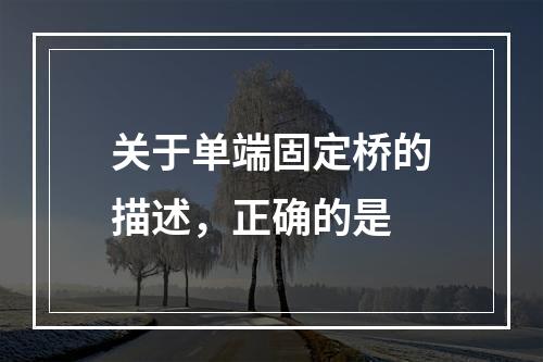 关于单端固定桥的描述，正确的是