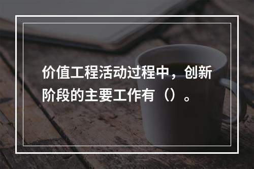 价值工程活动过程中，创新阶段的主要工作有（）。