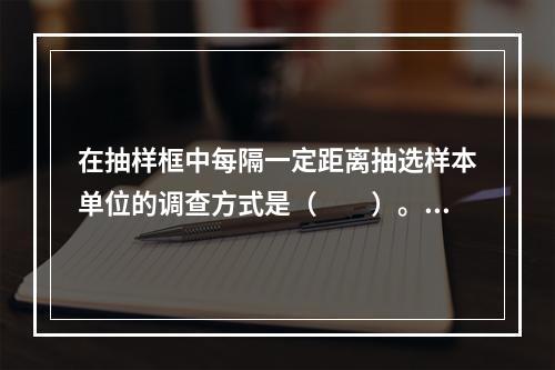 在抽样框中每隔一定距离抽选样本单位的调查方式是（　　）。[2