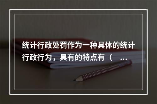 统计行政处罚作为一种具体的统计行政行为，具有的特点有（　　