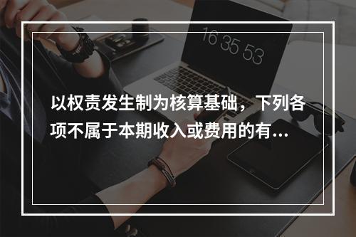 以权责发生制为核算基础，下列各项不属于本期收入或费用的有（